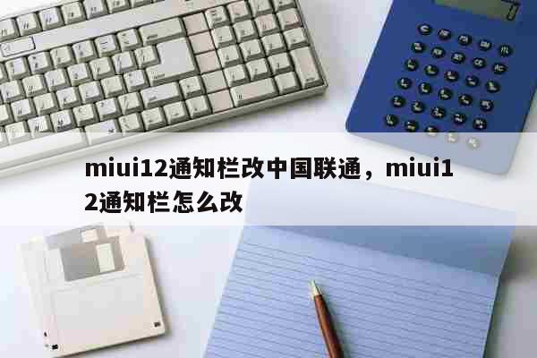 miui12通知栏改中国联通，miui12通知栏怎么改 科普