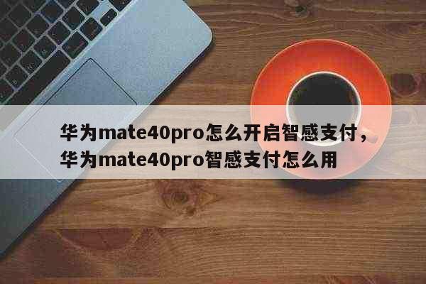华为mate40pro怎么开启智感支付，华为mate40pro智感支付怎么用 科普
