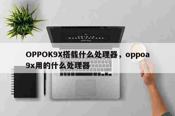 OPPOK9X搭载什么处理器，oppoa9x用的什么处理器 科普