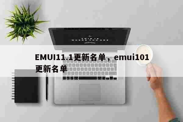 EMUI11.1更新名单，emui101更新名单 科普