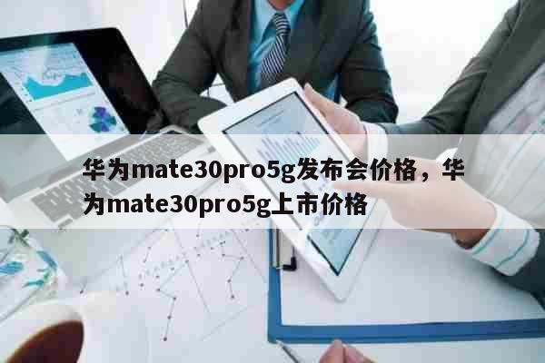 华为mate30pro5g发布会价格，华为mate30pro5g上市价格 科普