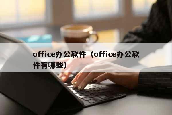 office办公软件（office办公软件有哪些） 文化