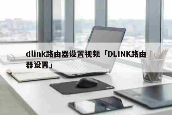 dlink路由器设置视频「DLINK路由器设置」 科普