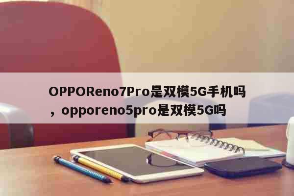 OPPOReno7Pro是双模5G手机吗，opporeno5pro是双模5G吗 科普