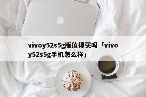 vivoy52s5g版值得买吗「vivoy52s5g手机怎么样」 科普