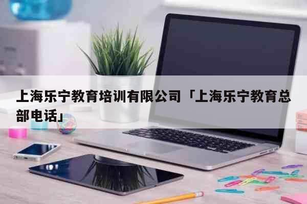 上海乐宁教育培训有限公司「上海乐宁教育总部电话」 文化
