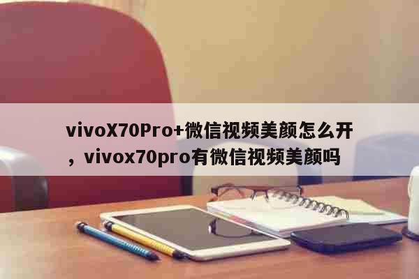vivoX70Pro+微信视频美颜怎么开，vivox70pro有微信视频美颜吗 科普