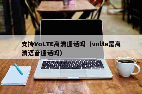支持VoLTE高清通话吗（volte是高清语音通话吗） 科普