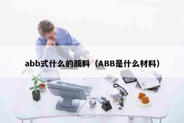 abb式什么的颜料（ABB是什么材料） 文化