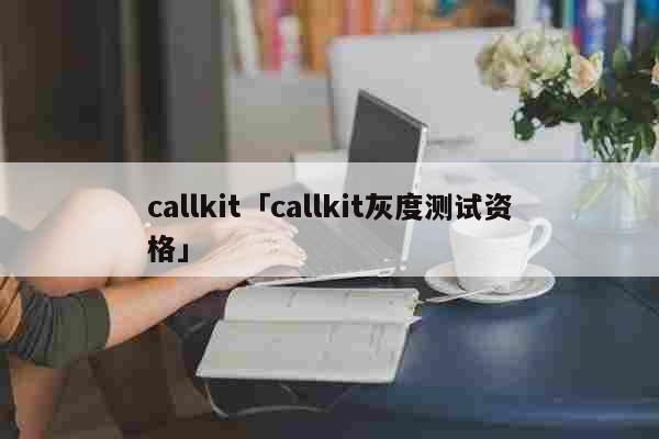 callkit「callkit灰度测试资格」 综合