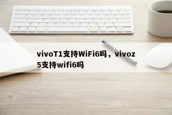 vivoT1支持WiFi6吗，vivoz5支持wifi6吗 科普