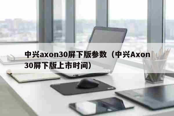 中兴axon30屏下版参数（中兴Axon30屏下版上市时间） 文化