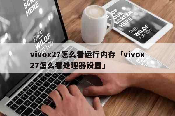 vivox27怎么看运行内存「vivox27怎么看处理器设置」 科普