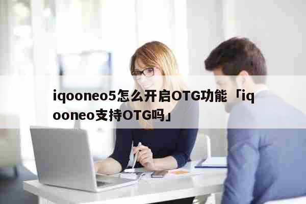iqooneo5怎么开启OTG功能「iqooneo支持OTG吗」 科普