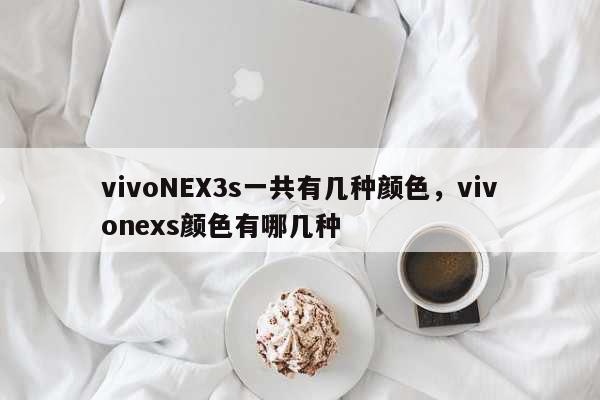 vivoNEX3s一共有几种颜色，vivonexs颜色有哪几种 科普