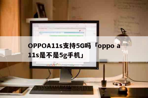 OPPOA11s支持5G吗「oppo a11s是不是5g手机」 科普
