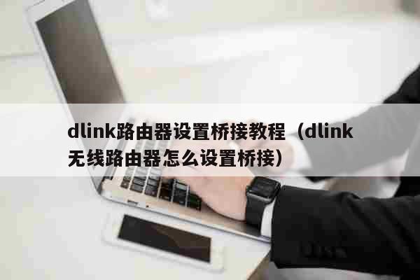 dlink路由器设置桥接教程（dlink无线路由器怎么设置桥接） 科普
