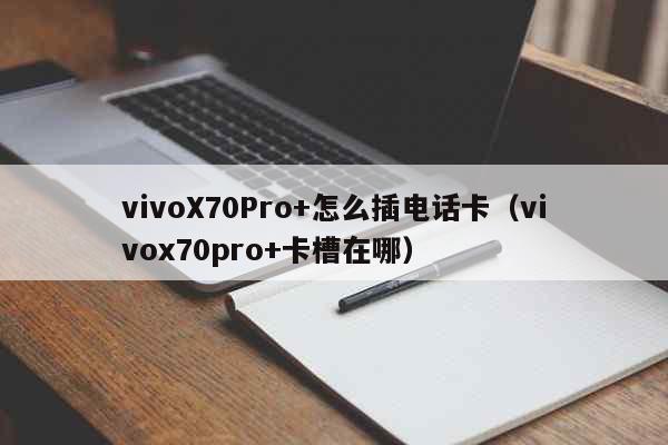 vivoX70Pro+怎么插电话卡（vivox70pro+卡槽在哪） 科普