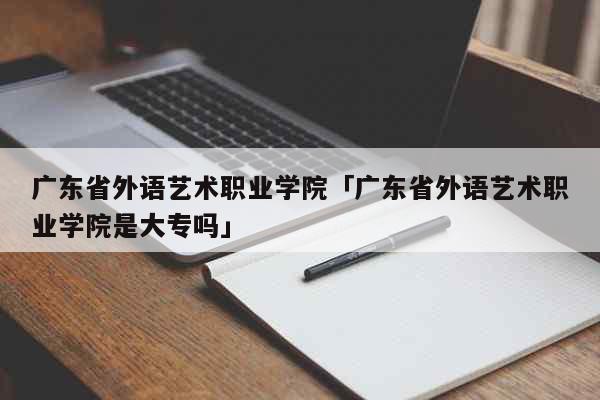 广东省外语艺术职业学院「广东省外语艺术职业学院是大专吗」 综合