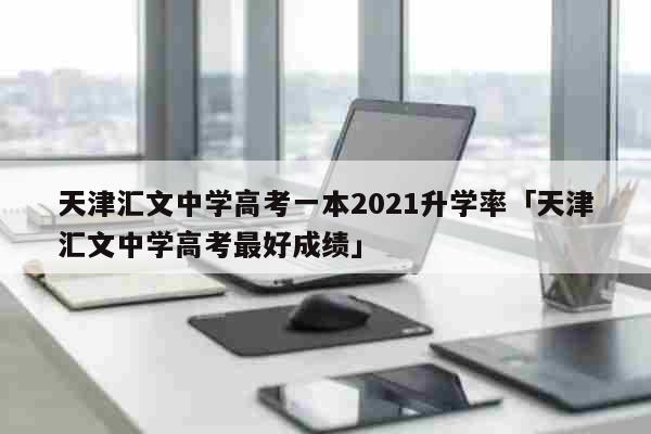 天津汇文中学高考一本2021升学率「天津汇文中学高考最好成绩」 科普