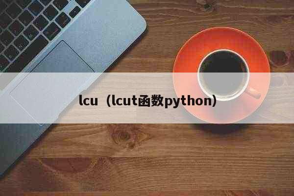 lcu（lcut函数python） 时事
