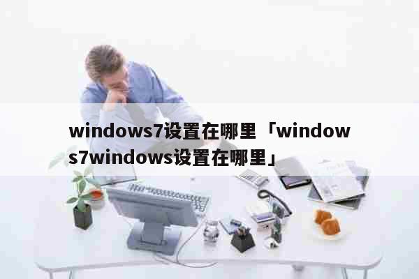 windows7设置在哪里「windows7windows设置在哪里」 科普