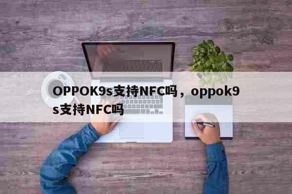 OPPOK9s支持NFC吗，oppok9s支持NFC吗 科普