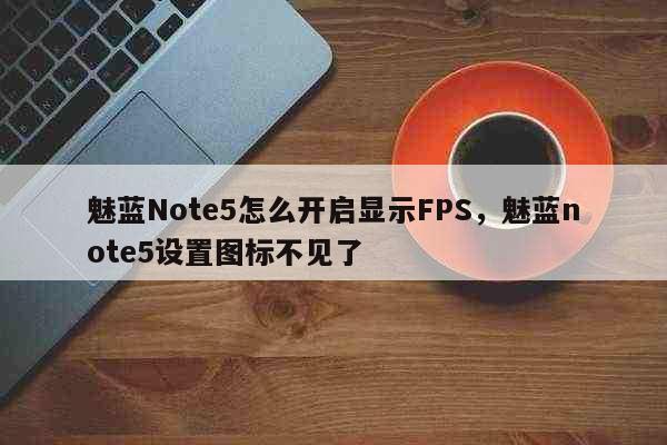 魅蓝Note5怎么开启显示FPS，魅蓝note5设置图标不见了 科普