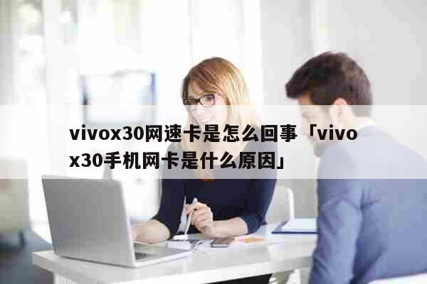 vivox30网速卡是怎么回事「vivox30手机网卡是什么原因」 科普