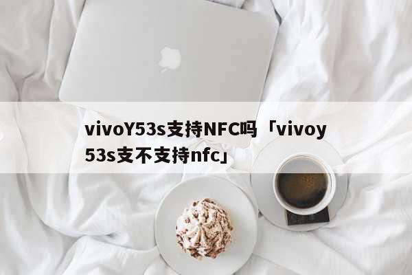 vivoY53s支持NFC吗「vivoy53s支不支持nfc」 科普