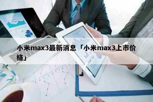 小米max3最新消息「小米max3上市价格」 文化