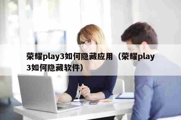 荣耀play3如何隐藏应用（荣耀play3如何隐藏软件） 科普