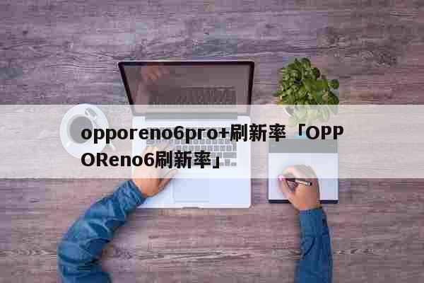 opporeno6pro+刷新率「OPPOReno6刷新率」 科普